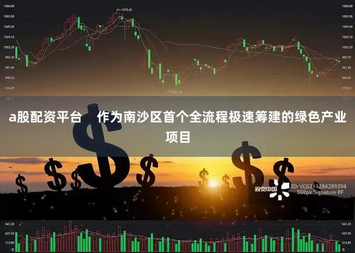 a股配资平台    作为南沙区首个全流程极速筹建的绿色产业项目