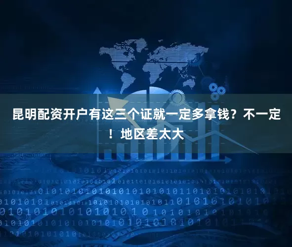 昆明配资开户有这三个证就一定多拿钱？不一定！地区差太大