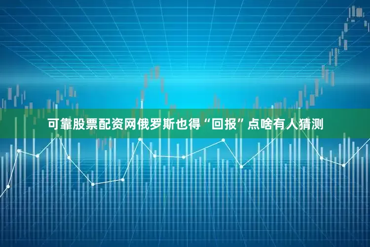 可靠股票配资网俄罗斯也得“回报”点啥有人猜测