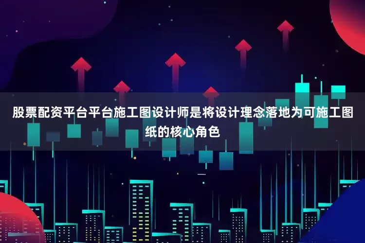 股票配资平台平台施工图设计师是将设计理念落地为可施工图纸的核心角色