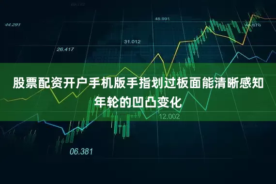 股票配资开户手机版手指划过板面能清晰感知年轮的凹凸变化