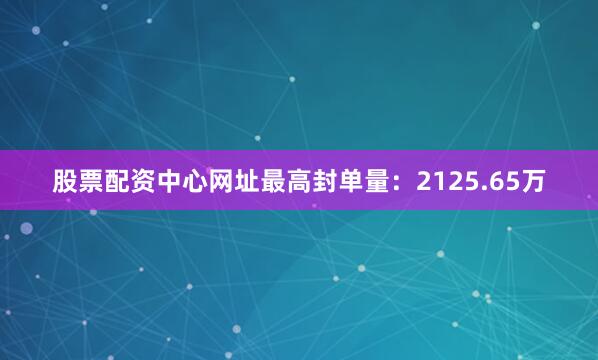 股票配资中心网址最高封单量：2125.65万