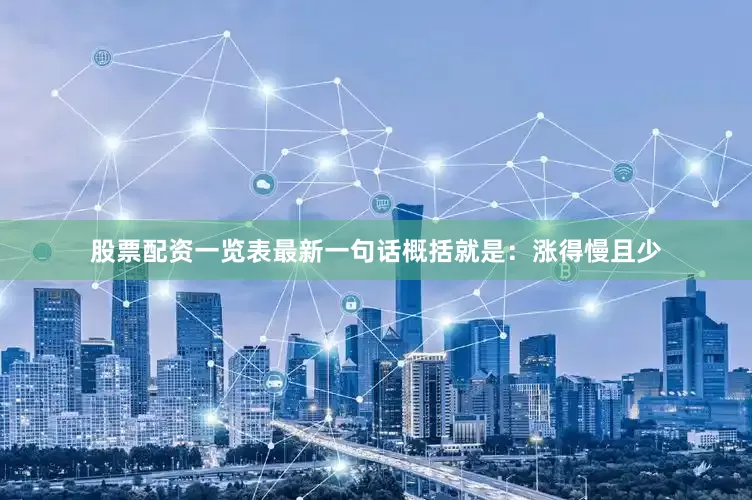 股票配资一览表最新一句话概括就是：涨得慢且少