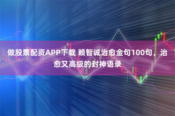 做股票配资APP下载 赖智诚治愈金句100句，治愈又高级的封神语录
