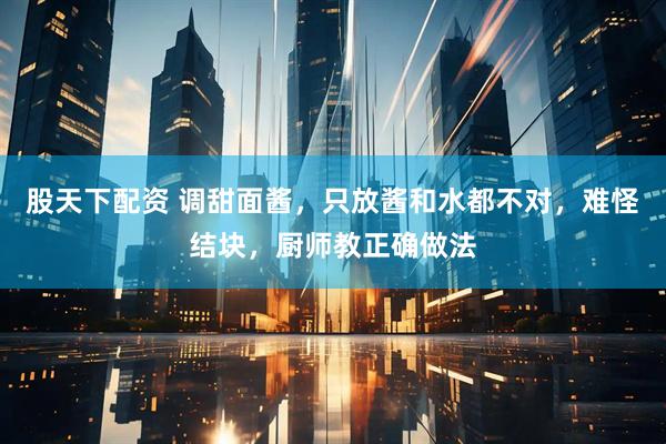 股天下配资 调甜面酱，只放酱和水都不对，难怪结块，厨师教正确做法