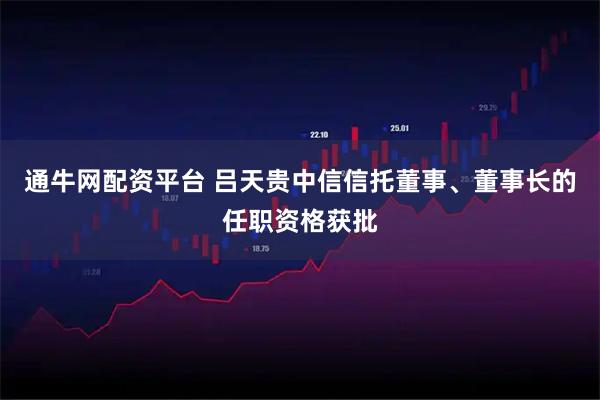 通牛网配资平台 吕天贵中信信托董事、董事长的任职资格获批