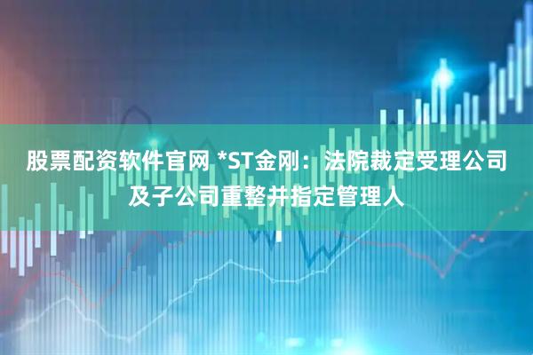 股票配资软件官网 *ST金刚：法院裁定受理公司及子公司重整并指定管理人
