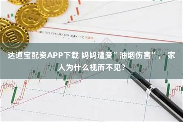 达道宝配资APP下载 妈妈遭受”油烟伤害”， 家人为什么视而不见？