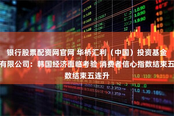 银行股票配资网官网 华桥汇利（中国）投资基金管理有限公司：韩国经济面临考验 消费者信心指数结束五连升