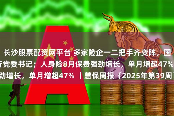 长沙股票配资网平台 多家险企一二把手齐变阵，国寿林朝晖兼任广发银行党委书记；人身险8月保费强劲增长，单月增超47% 丨慧保周报（2025年第39周）