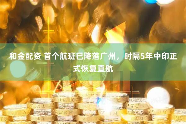 和金配资 首个航班已降落广州，时隔5年中印正式恢复直航
