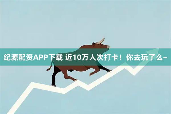 纪源配资APP下载 近10万人次打卡！你去玩了么~