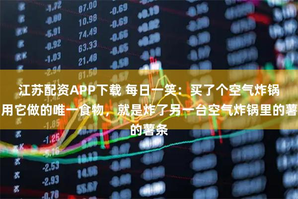 江苏配资APP下载 每日一笑：买了个空气炸锅，用它做的唯一食物，就是炸了另一台空气炸锅里的薯条