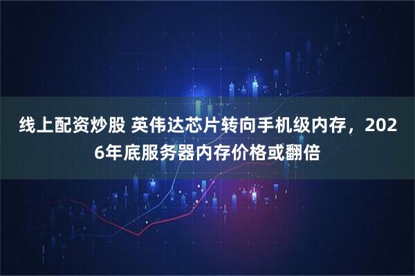 线上配资炒股 英伟达芯片转向手机级内存，2026年底服务器内存价格或翻倍