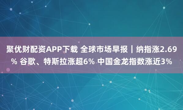 聚优财配资APP下载 全球市场早报｜纳指涨2.69% 谷歌、特斯拉涨超6% 中国金龙指数涨近3%