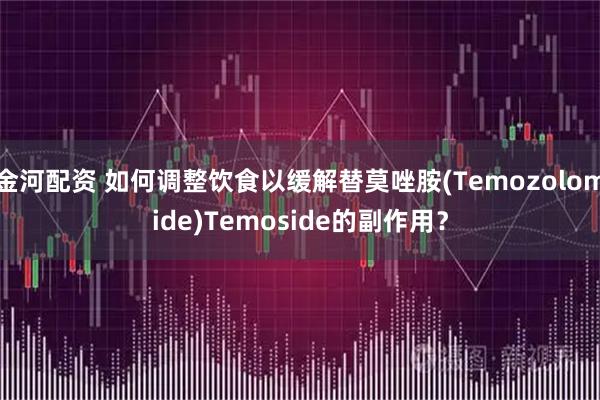 金河配资 如何调整饮食以缓解替莫唑胺(Temozolomide)Temoside的副作用？