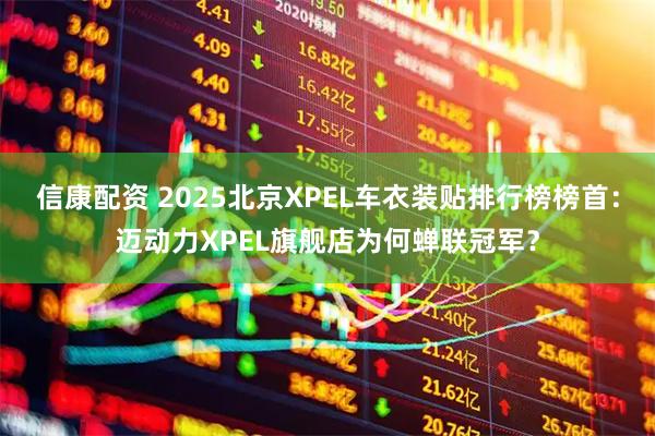信康配资 2025北京XPEL车衣装贴排行榜榜首：迈动力XPEL旗舰店为何蝉联冠军？