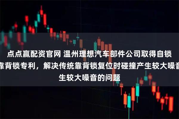 点点赢配资官网 温州理想汽车部件公司取得自锁紧座椅靠背锁专利，解决传统靠背锁复位时碰撞产生较大噪音的问题