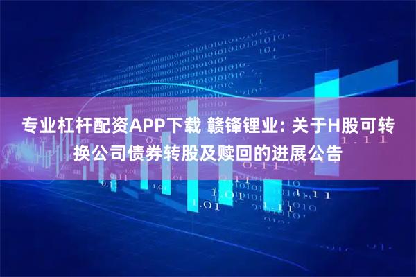 专业杠杆配资APP下载 赣锋锂业: 关于H股可转换公司债券转股及赎回的进展公告