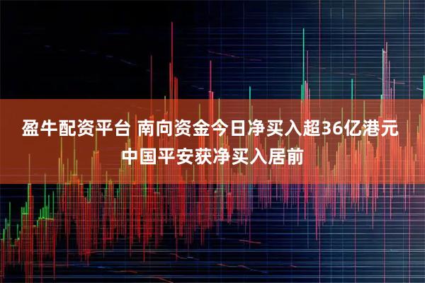 盈牛配资平台 南向资金今日净买入超36亿港元 中国平安获净买入居前