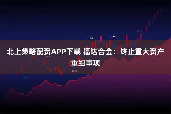 北上策略配资APP下载 福达合金：终止重大资产重组事项