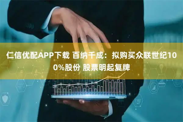 仁信优配APP下载 百纳千成：拟购买众联世纪100%股份 股票明起复牌