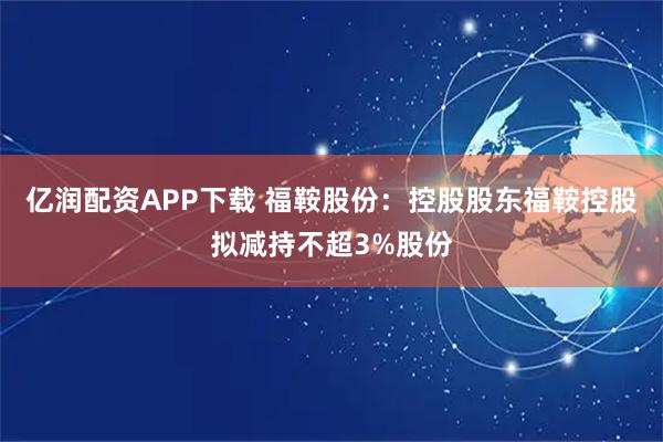 亿润配资APP下载 福鞍股份：控股股东福鞍控股拟减持不超3%股份