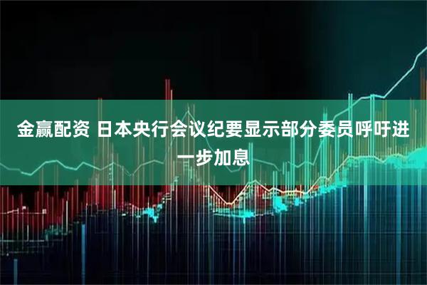 金赢配资 日本央行会议纪要显示部分委员呼吁进一步加息
