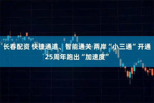 长春配资 快捷通道、智能通关 两岸“小三通”开通25周年跑出“加速度”