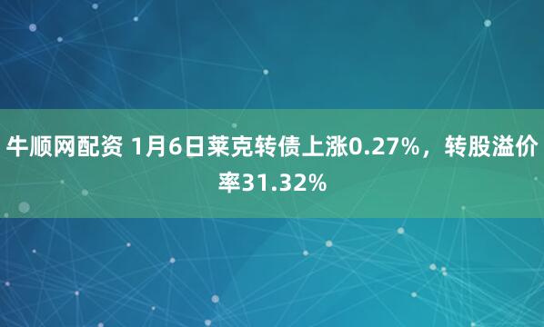 牛顺网配资 1月6日莱克转债上涨0.27%，转股溢价率31.32%