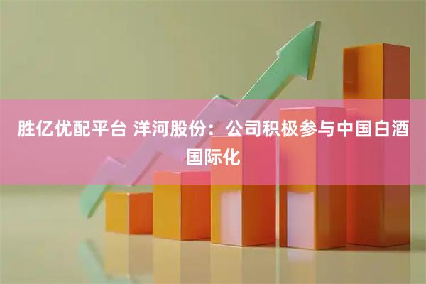 胜亿优配平台 洋河股份：公司积极参与中国白酒国际化