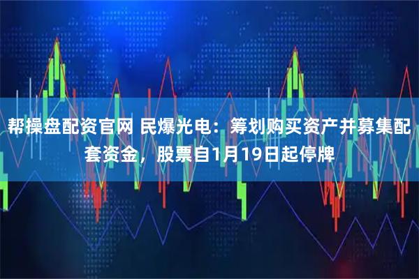 帮操盘配资官网 民爆光电：筹划购买资产并募集配套资金，股票自1月19日起停牌