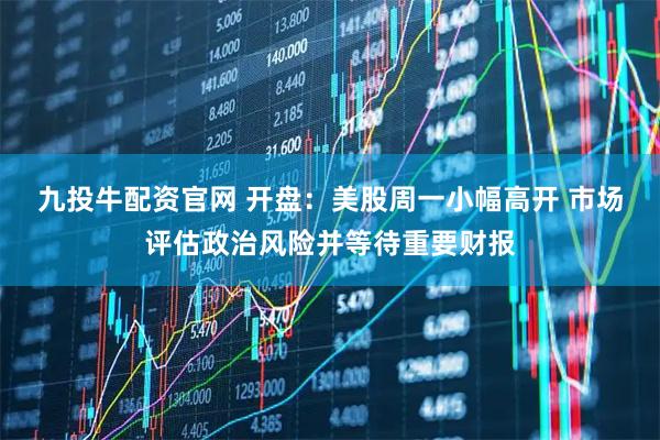 九投牛配资官网 开盘：美股周一小幅高开 市场评估政治风险并等待重要财报