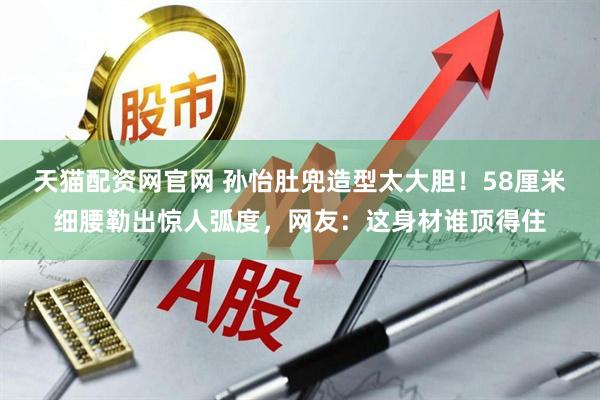 天猫配资网官网 孙怡肚兜造型太大胆!58厘米细腰勒出惊人弧度,网友:这身材谁顶得住