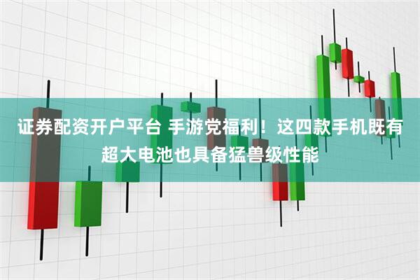 证券配资开户平台 手游党福利！这四款手机既有超大电池也具备猛兽级性能