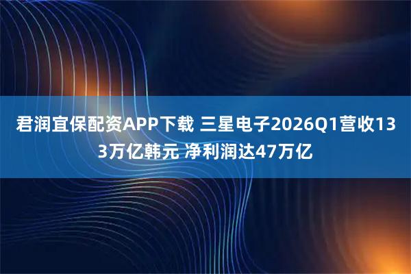 君润宜保配资APP下载 三星电子2026Q1营收133万亿韩元 净利润达47万亿