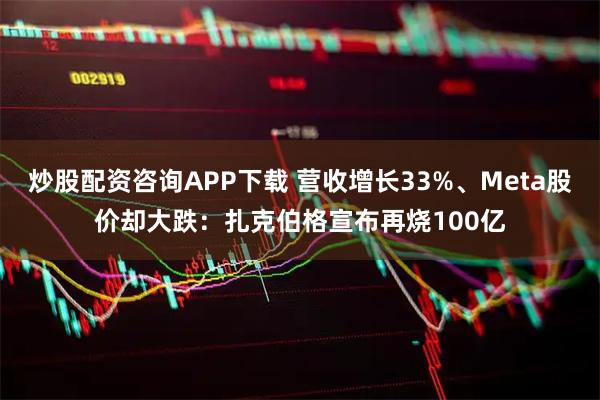 炒股配资咨询APP下载 营收增长33%、Meta股价却大跌：扎克伯格宣布再烧100亿
