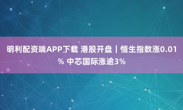 明利配资端APP下载 港股开盘｜恒生指数涨0.01% 中芯国际涨逾3%