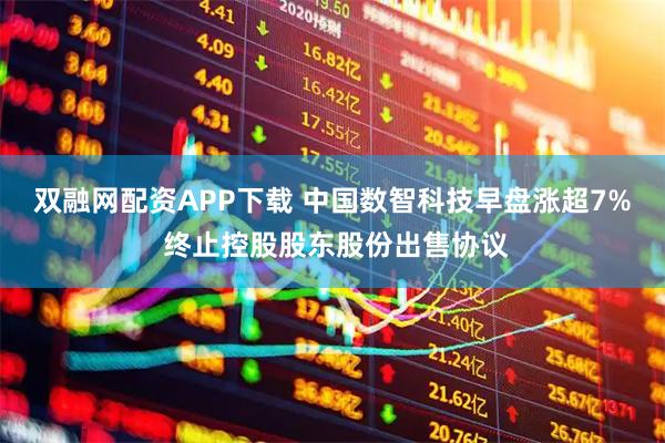 双融网配资APP下载 中国数智科技早盘涨超7% 终止控股股东股份出售协议