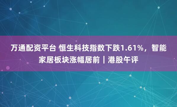 万通配资平台 恒生科技指数下跌1.61%，智能家居板块涨幅居前｜港股午评