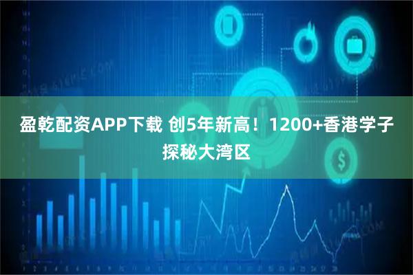 盈乾配资APP下载 创5年新高！1200+香港学子探秘大湾区