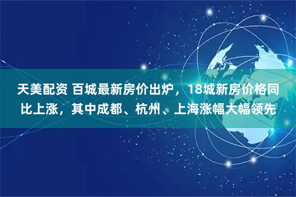 天美配资 百城最新房价出炉，18城新房价格同比上涨，其中成都、杭州、上海涨幅大幅领先